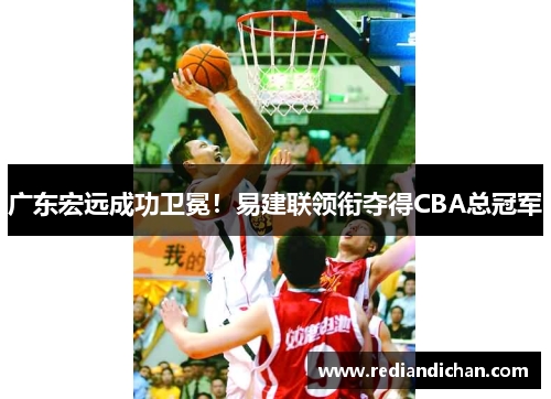 广东宏远成功卫冕！易建联领衔夺得CBA总冠军