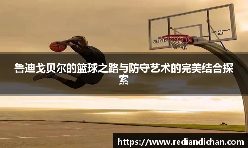 悟空体育鲁迪戈贝尔的篮球之路与防守艺术的完美结合探索